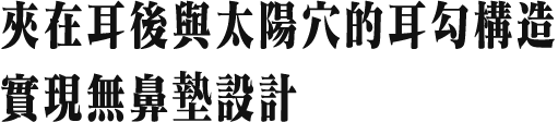 夾在耳後與太陽穴的耳勾構造 實現無鼻墊設計